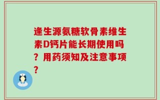 逢生源氨糖软骨素维生素D钙片能长期使用吗？用药须知及注意事项？