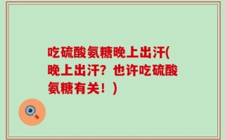 吃硫酸氨糖晚上出汗(晚上出汗？也许吃硫酸氨糖有关！)
