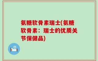 氨糖软骨素瑞士(氨糖软骨素：瑞士的优质关节保健品)