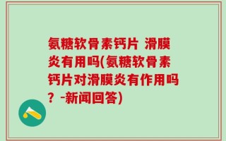 氨糖软骨素钙片 滑膜炎有用吗(氨糖软骨素钙片对滑膜炎有作用吗？-新闻回答)