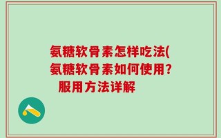 氨糖软骨素怎样吃法(氨糖软骨素如何使用？  服用方法详解