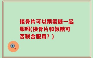 接骨片可以跟氨糖一起服吗(接骨片和氨糖可否联合服用？)