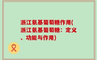 浙江氨基葡萄糖作用(浙江氨基葡萄糖：定义、功能与作用)