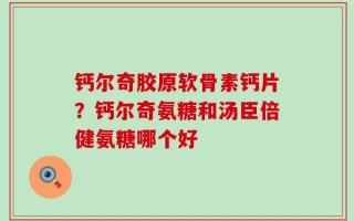 钙尔奇胶原软骨素钙片？钙尔奇氨糖和汤臣倍健氨糖哪个好