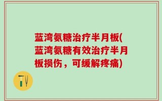 蓝湾氨糖治疗半月板(蓝湾氨糖有效治疗半月板损伤，可缓解疼痛)
