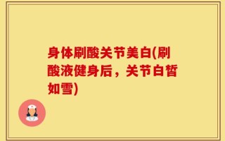 身体刷酸关节美白(刷酸液健身后，关节白皙如雪)