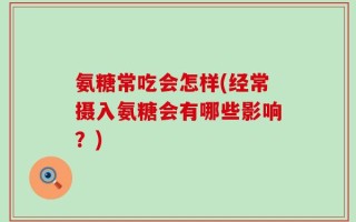氨糖常吃会怎样(经常摄入氨糖会有哪些影响？)