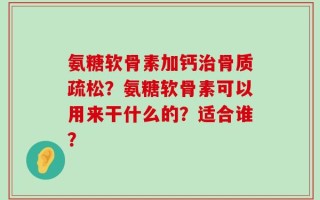 氨糖软骨素加钙治骨质疏松？氨糖软骨素可以用来干什么的？适合谁？