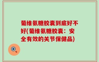 葡维氨糖胶囊到底好不好(葡维氨糖胶囊：安全有效的关节保健品)