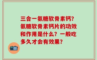 三合一氨糖软骨素钙？氨糖软骨素钙片的功效和作用是什么？一般吃多久才会有效果？