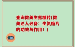 查询健美生氨糖片(健美达人必备：生氨糖片的功效与作用！)