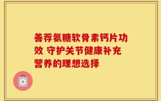 善荐氨糖软骨素钙片功效 守护关节健康补充营养的理想选择