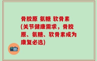 骨胶原 氨糖 软骨素(关节健康需求，骨胶原、氨糖、软骨素成为康复必选)