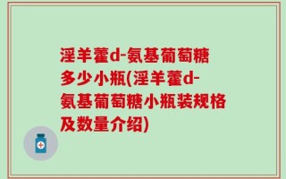 淫羊藿d-氨基葡萄糖多少小瓶(淫羊藿d-氨基葡萄糖小瓶装规格及数量介绍)