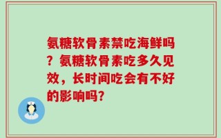 氨糖软骨素禁吃海鲜吗？氨糖软骨素吃多久见效，长时间吃会有不好的影响吗？