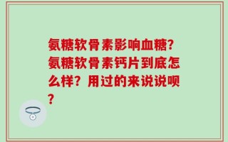 氨糖软骨素影响血糖？氨糖软骨素钙片到底怎么样？用过的来说说呗？