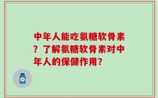 中年人能吃氨糖软骨素？了解氨糖软骨素对中年人的保健作用？