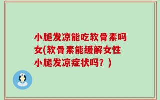 小腿发凉能吃软骨素吗女(软骨素能缓解女性小腿发凉症状吗？)