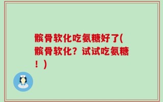 髌骨软化吃氨糖好了(髌骨软化？试试吃氨糖！)