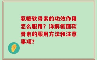 氨糖软骨素的功效作用怎么服用？详解氨糖软骨素的服用方法和注意事项？