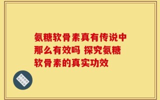 氨糖软骨素真有传说中那么有效吗 探究氨糖软骨素的真实功效