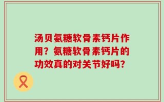 汤贝氨糖软骨素钙片作用？氨糖软骨素钙片的功效真的对关节好吗？