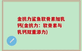 金抗力鲨鱼软骨素加乳钙(金抗力：软骨素与乳钙双重添力)