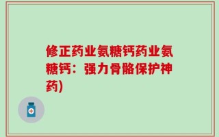 修正药业氨糖钙药业氨糖钙：强力骨骼保护神药)