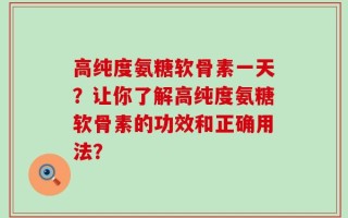 高纯度氨糖软骨素一天？让你了解高纯度氨糖软骨素的功效和正确用法？