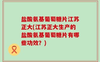 盐酸氨基葡萄糖片江苏正大(江苏正大生产的盐酸氨基葡萄糖片有哪些功效？)