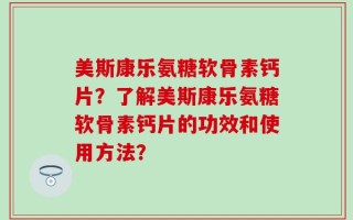 美斯康乐氨糖软骨素钙片？了解美斯康乐氨糖软骨素钙片的功效和使用方法？
