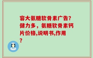 容大氨糖软骨素广告？健力多，氨糖软骨素钙片价格,说明书,作用？
