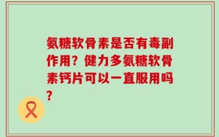 氨糖软骨素是否有毒副作用？健力多氨糖软骨素钙片可以一直服用吗？