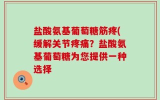 盐酸氨基葡萄糖筋疼(缓解关节疼痛？盐酸氨基葡萄糖为您提供一种选择
