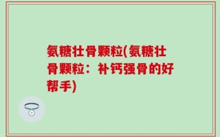 氨糖壮骨颗粒(氨糖壮骨颗粒：补钙强骨的好帮手)