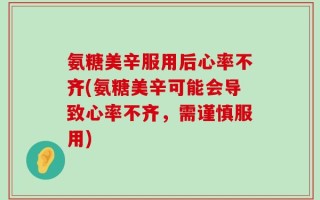 氨糖美辛服用后心率不齐(氨糖美辛可能会导致心率不齐，需谨慎服用)