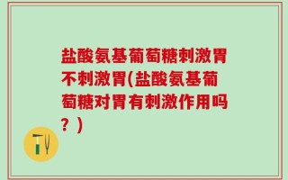 盐酸氨基葡萄糖刺激胃不刺激胃(盐酸氨基葡萄糖对胃有刺激作用吗？)