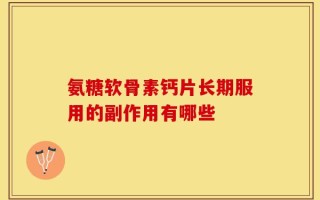 氨糖软骨素钙片长期服用的副作用有哪些