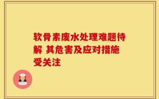软骨素废水处理难题待解 其危害及应对措施受关注