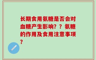 长期食用氨糖是否会对血糖产生影响？？氨糖的作用及食用注意事项？