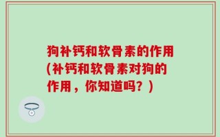 狗补钙和软骨素的作用(补钙和软骨素对狗的作用，你知道吗？)