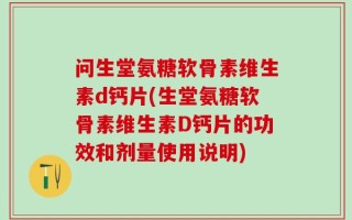 问生堂氨糖软骨素维生素d钙片(生堂氨糖软骨素维生素D钙片的功效和剂量使用说明)