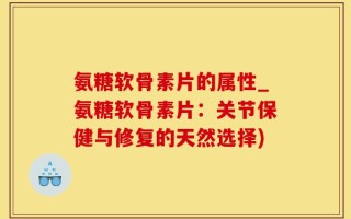 氨糖软骨素片的属性_氨糖软骨素片：关节保健与修复的天然选择)