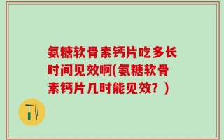 氨糖软骨素钙片吃多长时间见效啊(氨糖软骨素钙片几时能见效？)