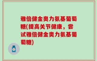 雅倍健金奥力氨基葡萄糖(提高关节健康，尝试雅倍健金奥力氨基葡萄糖)