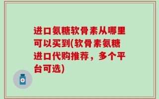 进口氨糖软骨素从哪里可以买到(软骨素氨糖进口代购推荐，多个平台可选)