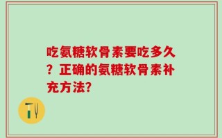 吃氨糖软骨素要吃多久？正确的氨糖软骨素补充方法？