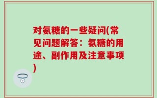 对氨糖的一些疑问(常见问题解答：氨糖的用途、副作用及注意事项)