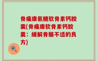 骨痛康氨糖软骨素钙胶囊(骨痛康软骨素钙胶囊：缓解骨骼不适的良方)