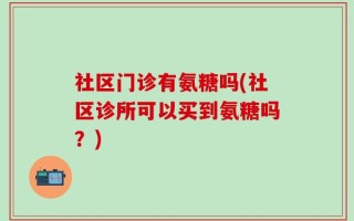社区门诊有氨糖吗(社区诊所可以买到氨糖吗？)